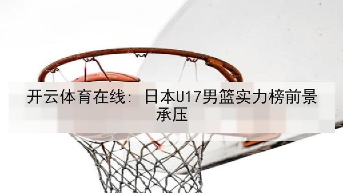 开云体育在线: 日本U17男篮实力榜前景承压