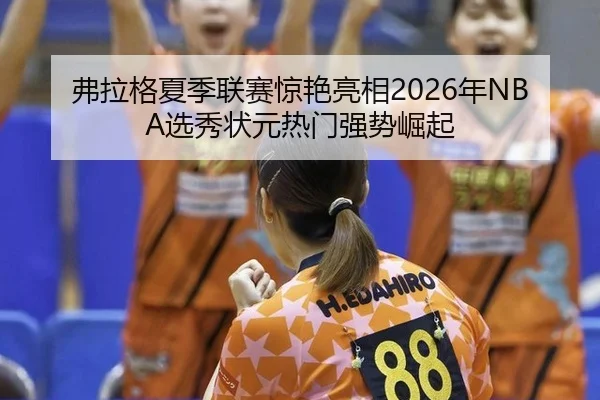 弗拉格夏季联赛惊艳亮相2026年NBA选秀状元热门强势崛起