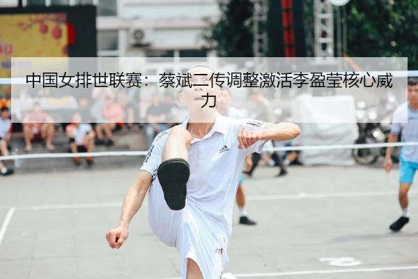 中国女排世联赛：蔡斌二传调整激活李盈莹核心威力