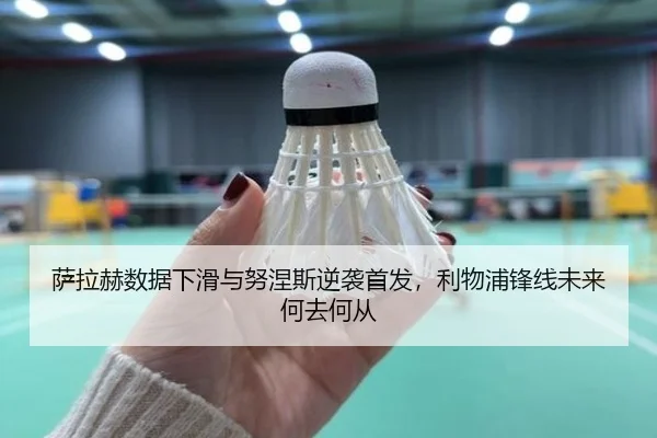 萨拉赫数据下滑与努涅斯逆袭首发，利物浦锋线未来何去何从