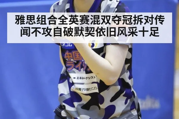 雅思组合全英赛混双夺冠拆对传闻不攻自破默契依旧风采十足