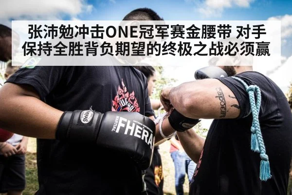 张沛勉冲击ONE冠军赛金腰带 对手保持全胜背负期望的终极之战必须赢