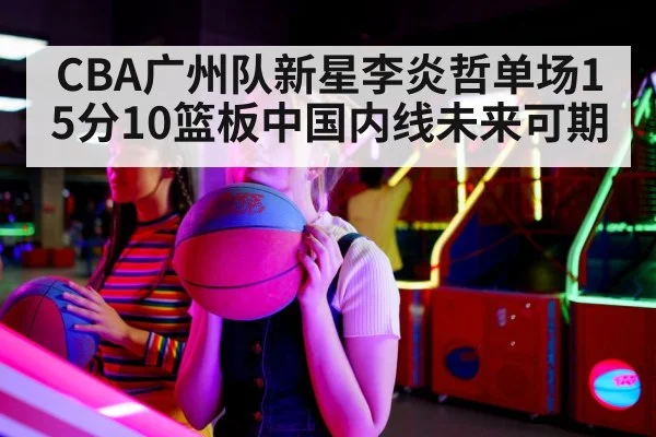 CBA广州队新星李炎哲单场15分10篮板中国内线未来可期