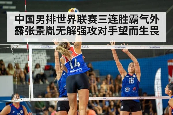 中国男排世界联赛三连胜霸气外露张景胤无解强攻对手望而生畏