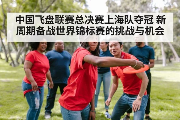 中国飞盘联赛总决赛上海队夺冠 新周期备战世界锦标赛的挑战与机会