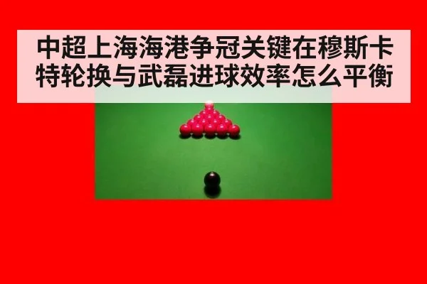 中超上海海港争冠关键在穆斯卡特轮换与武磊进球效率怎么平衡